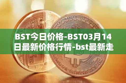 BST今日价格-BST03月14日最新价格行情-bst最新走势消息