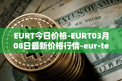EURT今日价格-EURT03月08日最新价格行情-eur-te<font color='red'>the</font>r最新走势消息