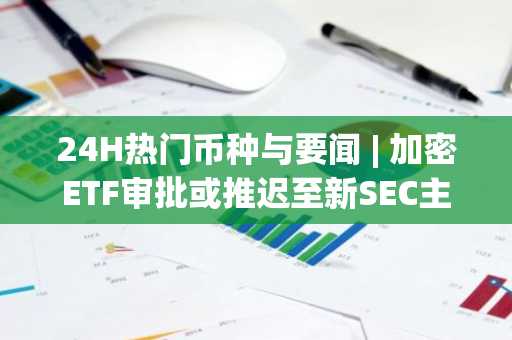 24H热门币种与要闻 | 加密ETF审批或推迟至新SEC主席上任后；美国各州推进加密资产储备进展（3月13日）