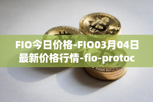 FIO今日价格-FIO03月04日最新价格行情-fio-protocol最新走势消息