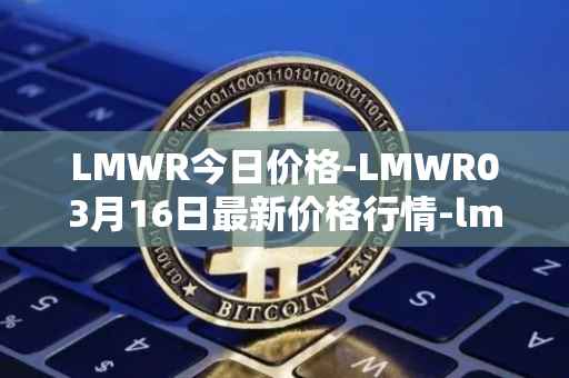 LMWR今日价格-LMWR03月16日最新价格行情-lmwr最新走势消息