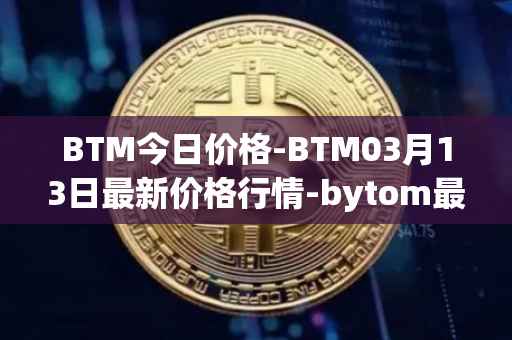 BTM今日价格-BTM03月13日最新价格行情-bytom最新走势消息