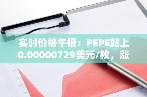 实时价格午报：PEPE站上0.00000729美元/枚，涨幅达3.<font color='red'>11</font>%