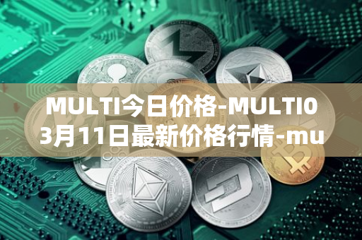 MULTI今日价格-MULTI03月<font color='red'>11</font>日最新价格行情-multichain最新走势消息