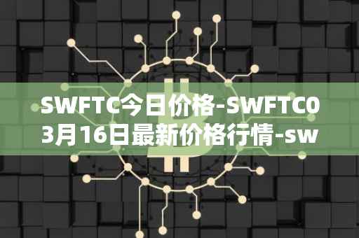 SWFTC今日价格-SWFTC03月16日最新价格行情-swftcoin最新走势消息