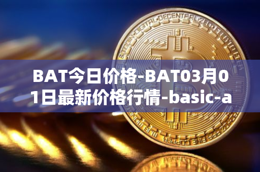 BAT今日价格-BAT03月01日最新价格行情-basic-attention-token最新走势消息