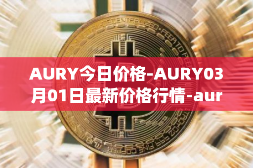 AURY今日价格-AURY03月01日最新价格行情-aurory最新走势消息