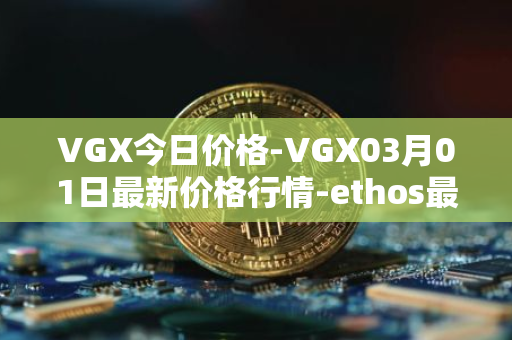 VGX今日价格-VGX03月01日最新价格行情-ethos最新走势消息