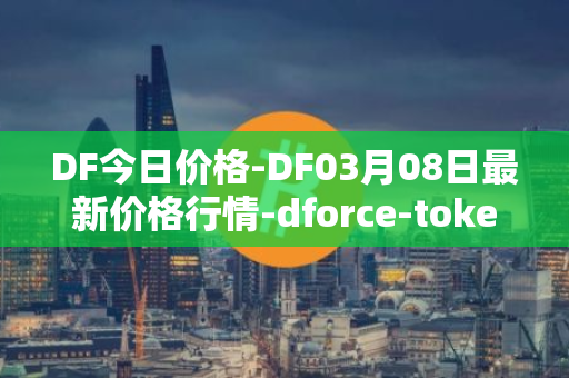 DF今日价格-DF03月08日最新价格行情-dforce-token最新走势消息