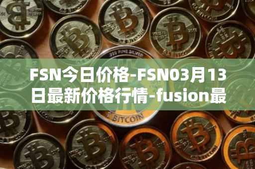 FSN今日价格-FSN03月13日最新价格行情-fusion最新走势消息
