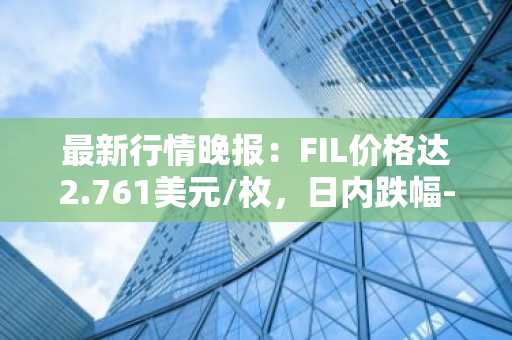 最新行情晚报：FIL价格达2.761美元/枚，日内跌幅-2.47%