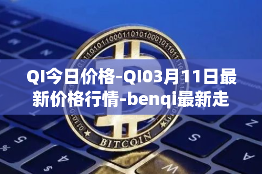 QI今日价格-QI03月<font color='red'>11</font>日最新价格行情-benqi最新走势消息
