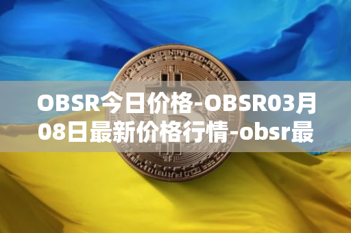 OBSR今日价格-OBSR03月08日最新价格行情-obsr最新走势消息