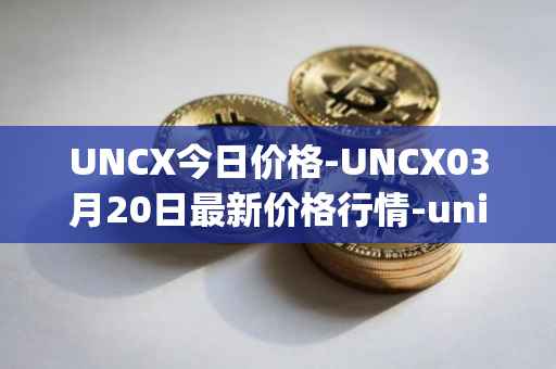 UNCX今日价格-UNCX03月20日最新价格行情-unicrypt-2最新走势消息