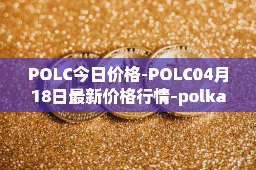 POLC今日价格-POLC04月18日最新价格行情-polka-city最新走势消息