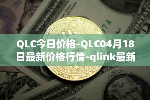 QLC今日价格-QLC04月18日最新价格行情-qlink最新走势消息