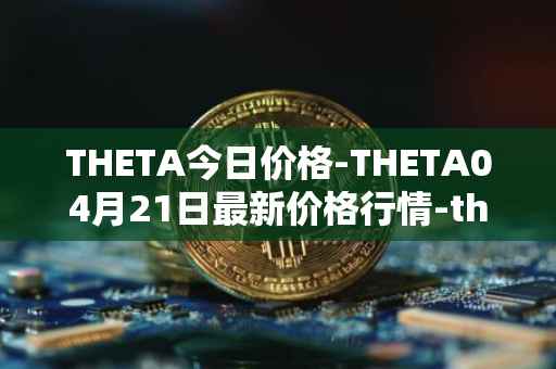 THETA今日价格-THETA04月21日最新价格行情-<font color='red'>the</font>ta-token最新走势消息