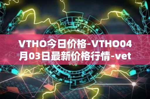VTHO今日价格-VTHO04月03日最新价格行情-vethor-token最新走势消息