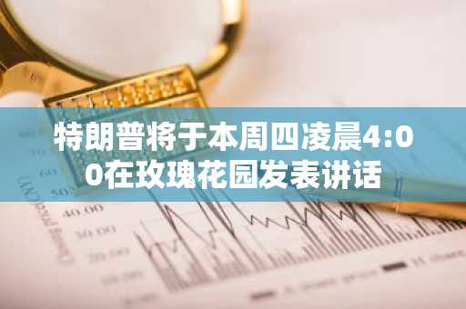 特朗普将于本周四凌晨4:00在玫瑰花园发表讲话