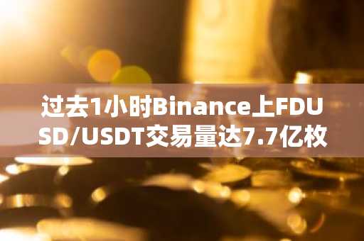 过去1小时Binance上FDUSD/USDT交易量达7.7亿枚