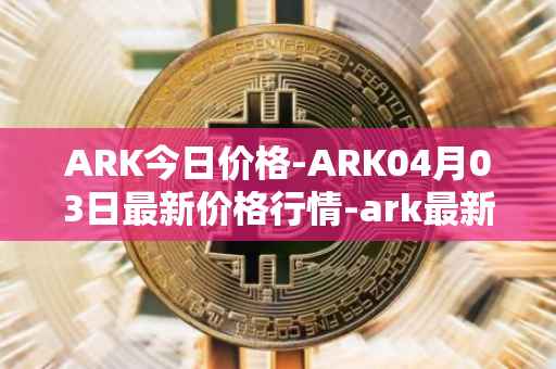 ARK今日价格-ARK04月03日最新价格行情-ark最新走势消息