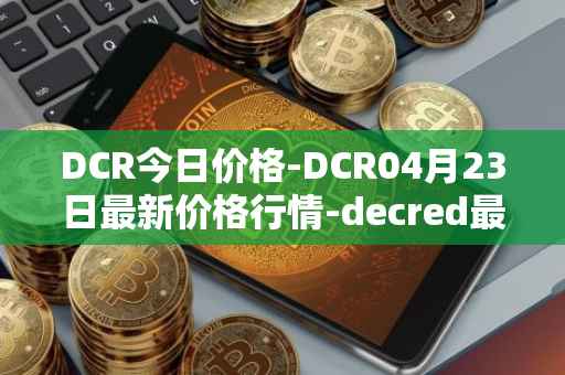 DCR今日价格-DCR04月23日最新价格行情-decred最新走势消息