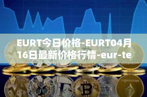 EURT今日价格-EURT04月16日最新价格行情-eur-te<font color='red'>the</font>r最新走势消息