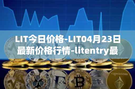 LIT今日价格-LIT04月23日最新价格行情-litentry最新走势消息