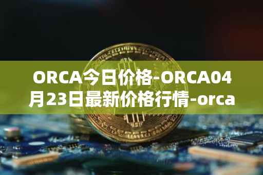 ORCA今日价格-ORCA04月23日最新价格行情-orca最新走势消息
