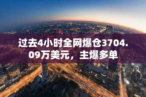 过去4小时全网爆仓3704.09万美元，主爆多单