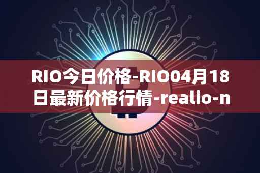 RIO今日价格-RIO04月18日最新价格行情-realio-network最新走势消息