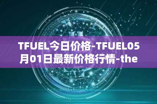 TFUEL今日价格-TFUEL05月01日最新价格行情-<font color='red'>the</font>tafuel最新走势消息
