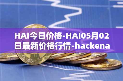 HAI今日价格-HAI05月02日最新价格行情-hackenai最新走势消息