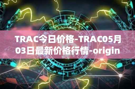 TRAC今日价格-TRAC05月03日最新价格行情-origintrail最新走势消息