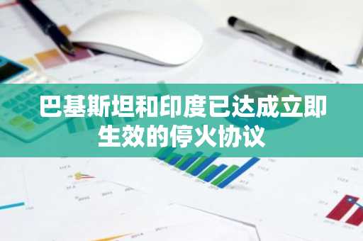 巴基斯坦和印度已达成立即生效的停火协议