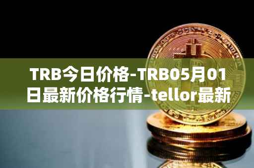 TRB今日价格-TRB05月01日最新价格行情-tellor最新走势消息
