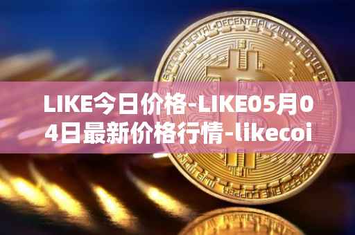 LIKE今日价格-LIKE05月04日最新价格行情-likecoin最新走势消息