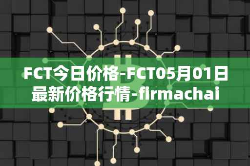 FCT今日价格-FCT05月01日最新价格行情-firmachain最新走势消息