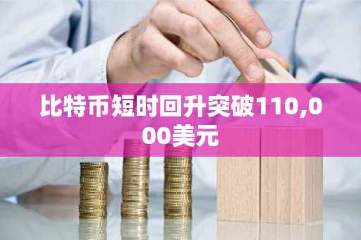 比特币短时回升突破<font color='red'>11</font>0,000美元