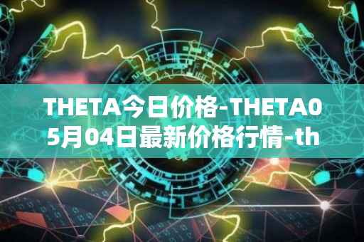 THETA今日价格-THETA05月04日最新价格行情-<font color='red'>the</font>ta-token最新走势消息