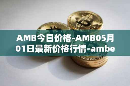 AMB今日价格-AMB05月01日最新价格行情-amber最新走势消息