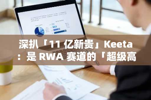 深扒「<font color='red'>11</font> 亿新贵」Keeta：是 RWA 赛道的「超级高铁」，还是又一个「PPT 神话」？