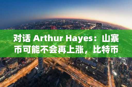 对话 Arthur Hayes：山寨币可能不会再上涨，比特币将在年底到达 25 万美元