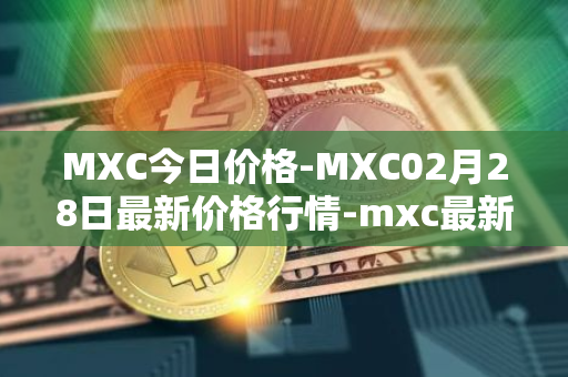 MXC今日价格-MXC02月28日最新价格行情-mxc最新走势消息