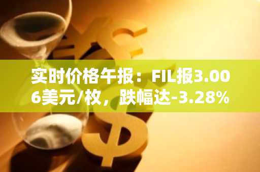 实时价格午报：FIL报3.006美元/枚，跌幅达-3.28%