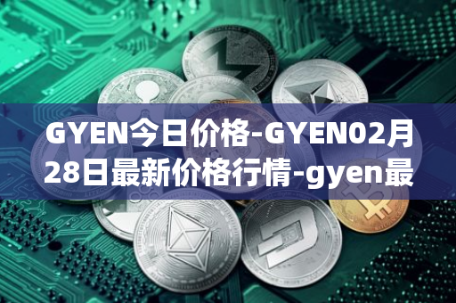 GYEN今日价格-GYEN02月28日最新价格行情-gyen最新走势消息