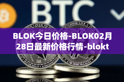 BLOK今日价格-BLOK02月28日最新价格行情-bloktopia最新走势消息