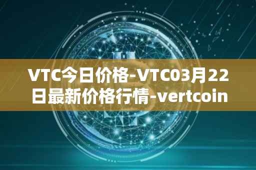 VTC今日价格-VTC03月22日最新价格行情-vertcoin最新走势消息