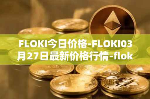 FLOKI今日价格-FLOKI03月27日最新价格行情-floki-inu最新走势消息
