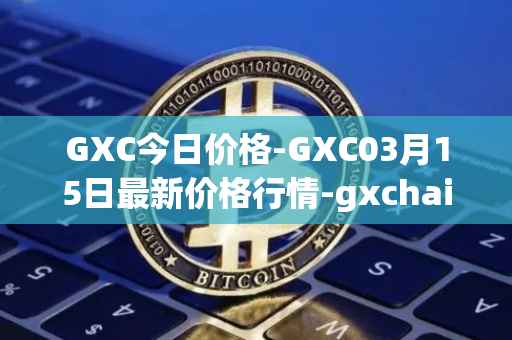 GXC今日价格-GXC03月15日最新价格行情-gxchain最新走势消息